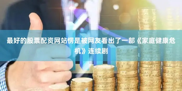 最好的股票配资网站愣是被网友看出了一部《家庭健康危机》连续剧