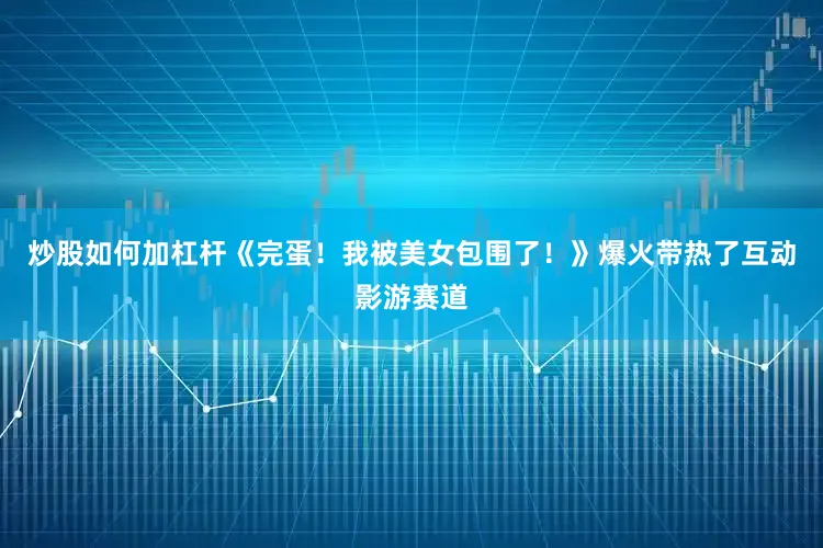 炒股如何加杠杆《完蛋！我被美女包围了！》爆火带热了互动影游赛道