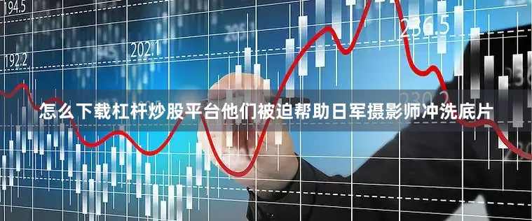 怎么下载杠杆炒股平台他们被迫帮助日军摄影师冲洗底片