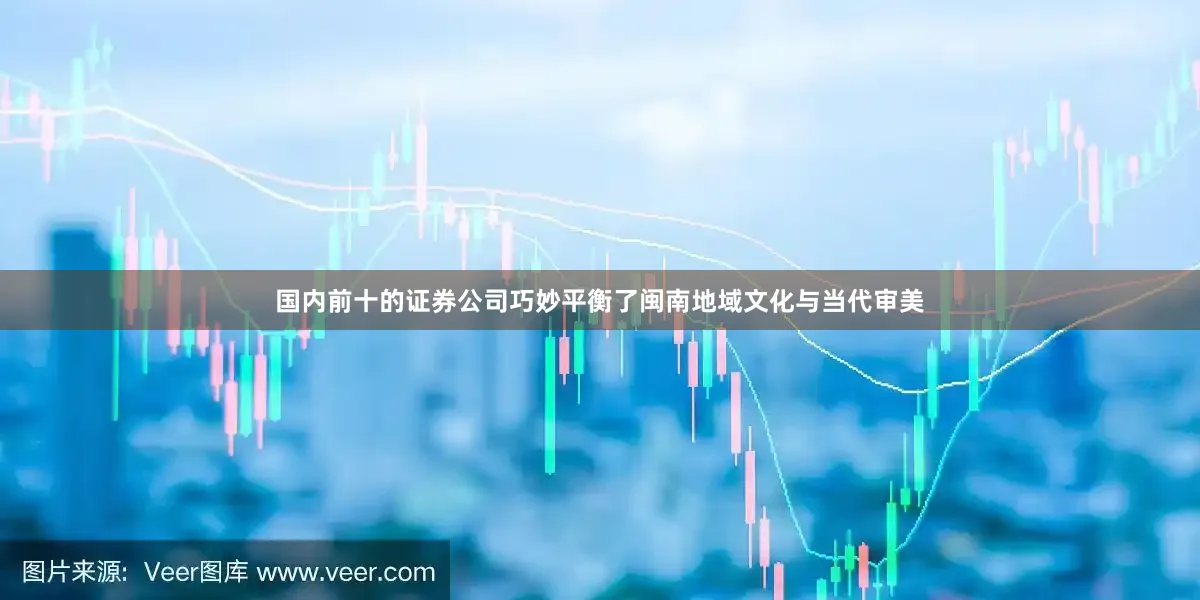 国内前十的证券公司巧妙平衡了闽南地域文化与当代审美