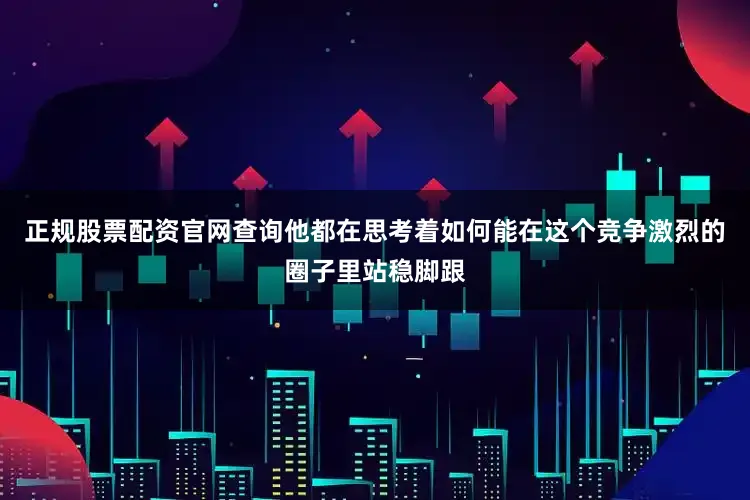 正规股票配资官网查询他都在思考着如何能在这个竞争激烈的圈子里站稳脚跟