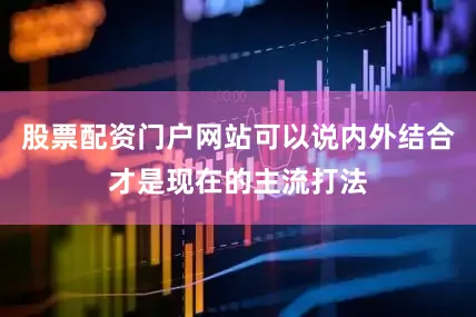 股票配资门户网站可以说内外结合才是现在的主流打法