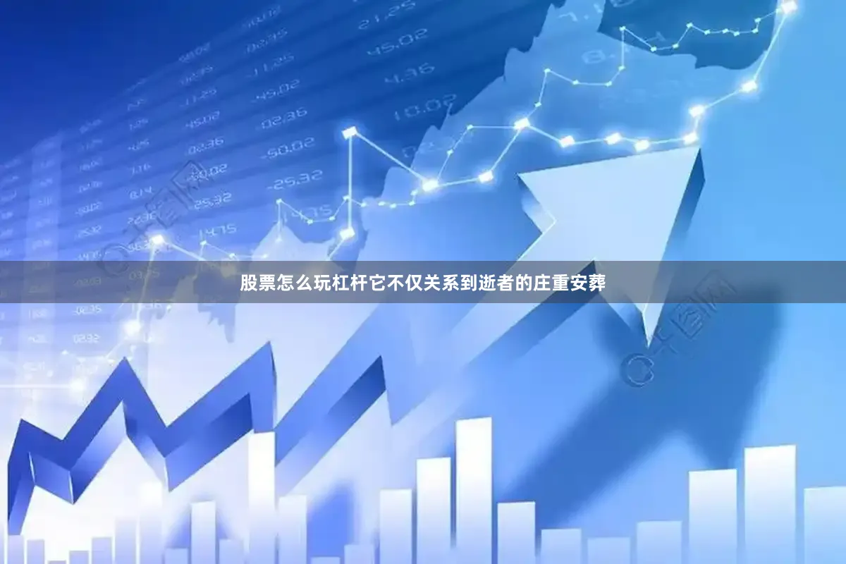 股票怎么玩杠杆它不仅关系到逝者的庄重安葬