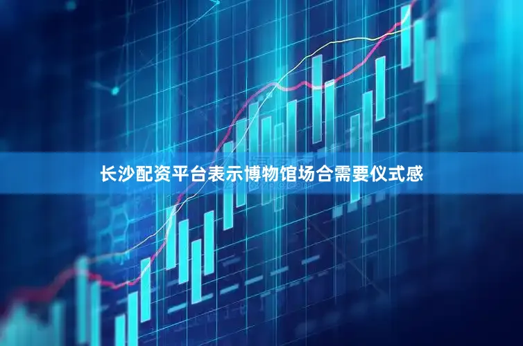 长沙配资平台表示博物馆场合需要仪式感