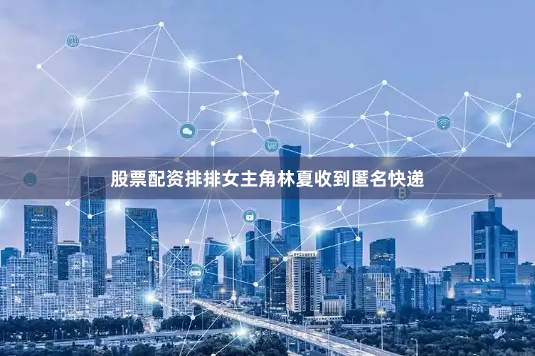 股票配资排排女主角林夏收到匿名快递