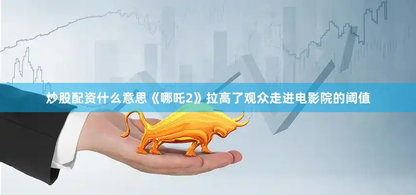 炒股配资什么意思《哪吒2》拉高了观众走进电影院的阈值