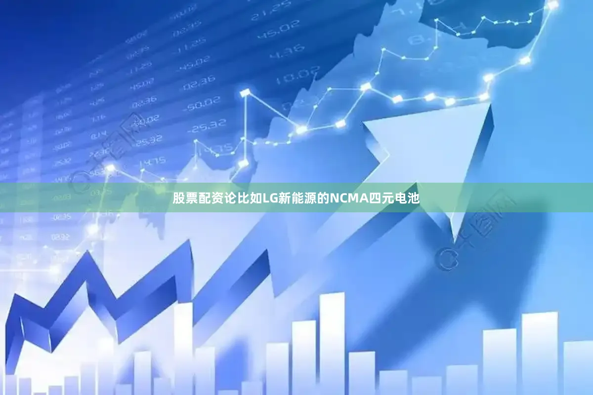 股票配资论比如LG新能源的NCMA四元电池