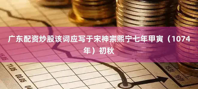 广东配资炒股该词应写于宋神宗熙宁七年甲寅（1074年）初秋