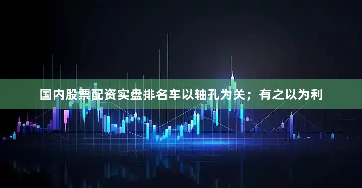国内股票配资实盘排名车以轴孔为关；有之以为利