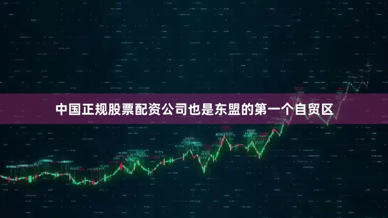 中国正规股票配资公司也是东盟的第一个自贸区