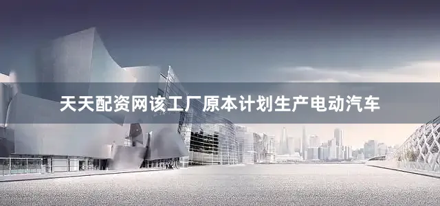 天天配资网该工厂原本计划生产电动汽车