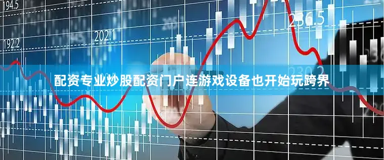配资专业炒股配资门户连游戏设备也开始玩跨界