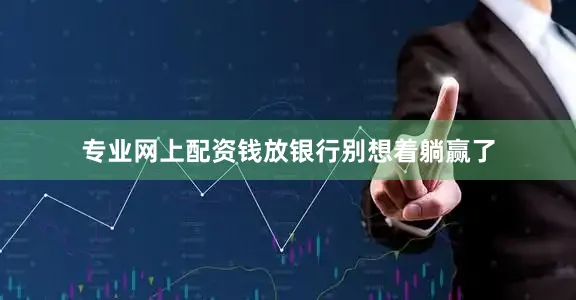 专业网上配资钱放银行别想着躺赢了