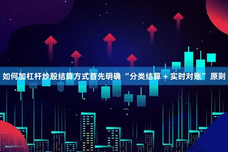 如何加杠杆炒股结算方式首先明确 “分类结算 + 实时对账” 原则