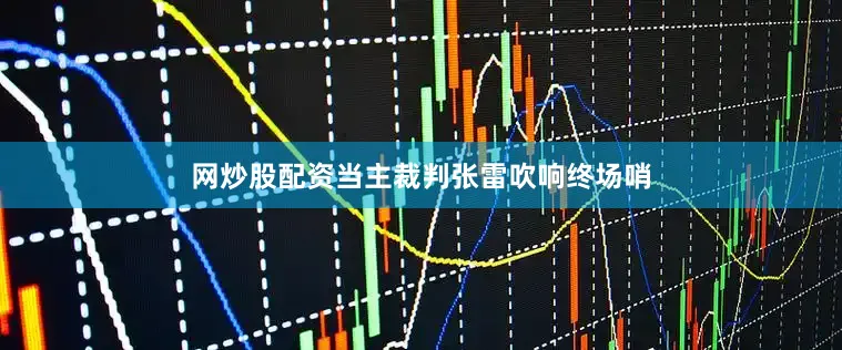 网炒股配资当主裁判张雷吹响终场哨