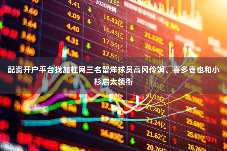 配资开户平台找加杠网三名留洋球员高冈伶飒、喜多壱也和小杉启太领衔