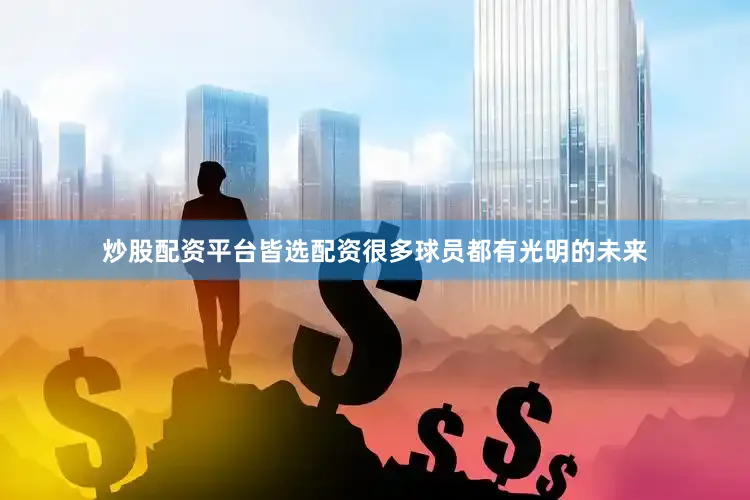 炒股配资平台皆选配资很多球员都有光明的未来