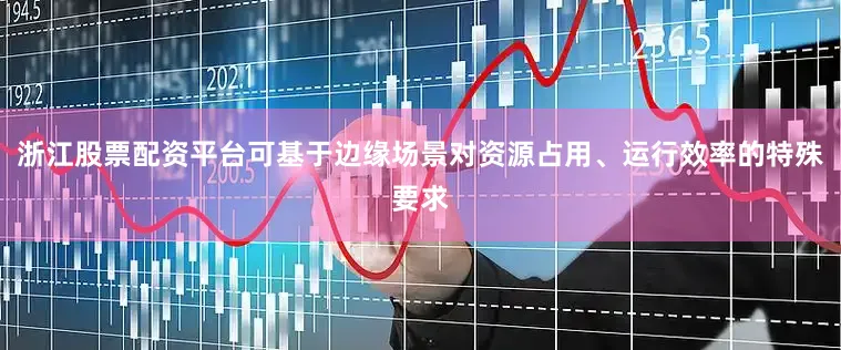 浙江股票配资平台可基于边缘场景对资源占用、运行效率的特殊要求