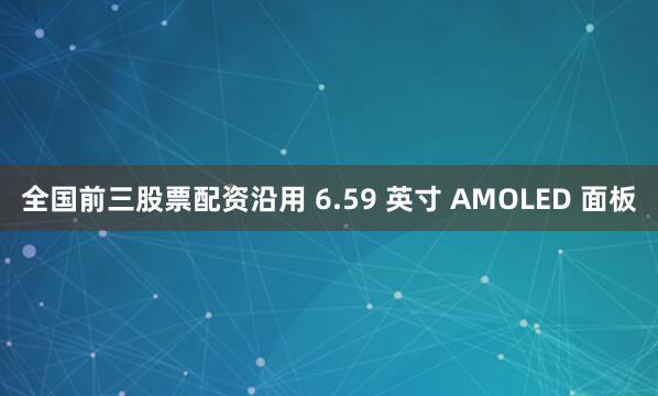 全国前三股票配资沿用 6.59 英寸 AMOLED 面板
