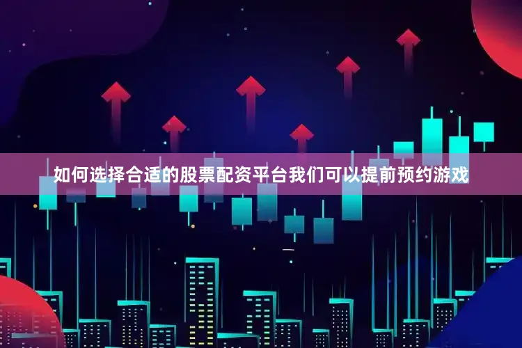 如何选择合适的股票配资平台我们可以提前预约游戏