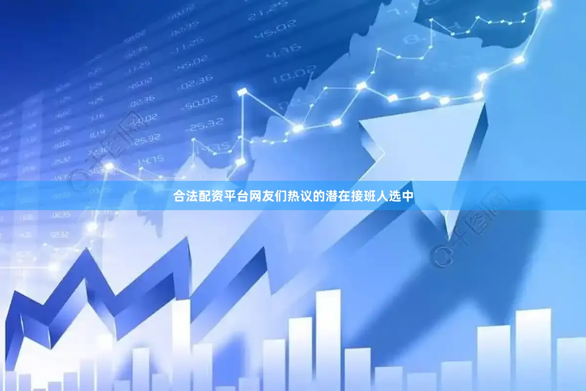 合法配资平台网友们热议的潜在接班人选中