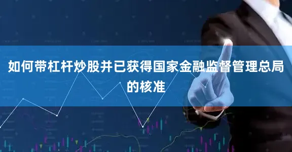 如何带杠杆炒股并已获得国家金融监督管理总局的核准