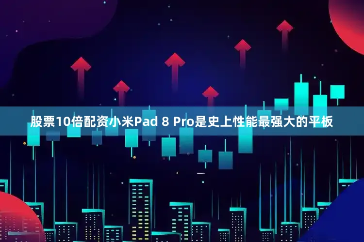 股票10倍配资小米Pad 8 Pro是史上性能最强大的平板