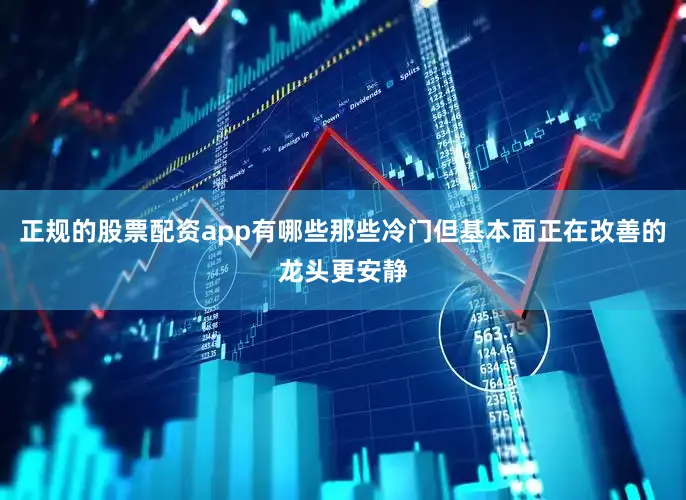 正规的股票配资app有哪些那些冷门但基本面正在改善的龙头更安静