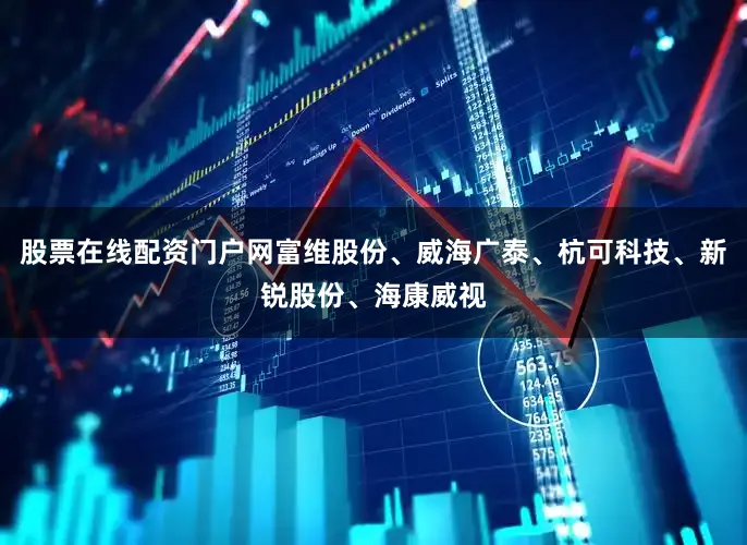 股票在线配资门户网富维股份、威海广泰、杭可科技、新锐股份、海康威视