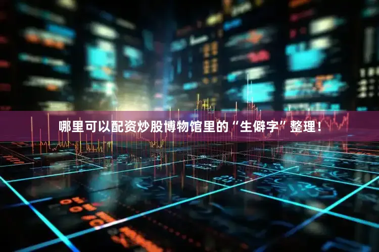 哪里可以配资炒股博物馆里的“生僻字”整理！