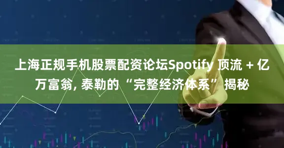 上海正规手机股票配资论坛Spotify 顶流 + 亿万富翁, 泰勒的 “完整经济体系” 揭秘