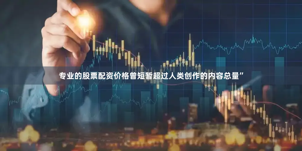 专业的股票配资价格曾短暂超过人类创作的内容总量”