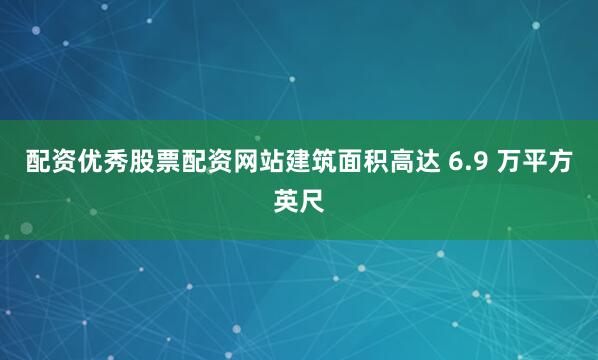 配资优秀股票配资网站建筑面积高达 6.9 万平方英尺